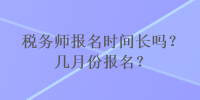 稅務(wù)師報名時間長嗎？幾月份報名？