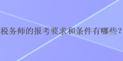 稅務師的報考要求和條件有哪些？