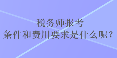 稅務(wù)師報考條件和費用要求是什么呢？