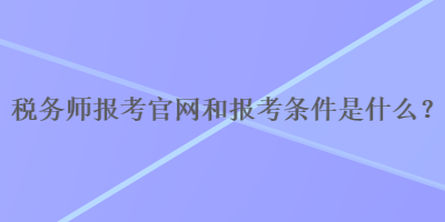 稅務(wù)師報考官網(wǎng)和報考條件是什么？