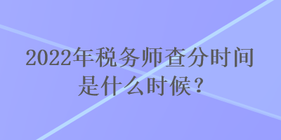 2022年稅務(wù)師查分時間是什么時候？