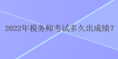 2022年稅務(wù)師考試多久出成績？