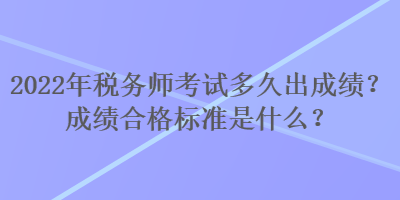 2022年稅務(wù)師考試多久出成績(jī)？成績(jī)合格標(biāo)準(zhǔn)是什么？