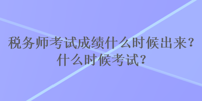 稅務(wù)師考試成績什么時候出來？什么時候考試？