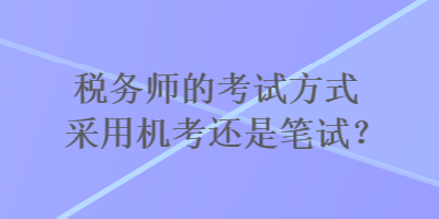 稅務(wù)師的考試方式采用機(jī)考還是筆試？