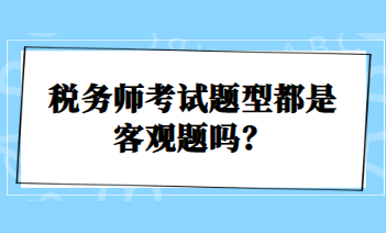 稅務(wù)師考試題型都是客觀題嗎？