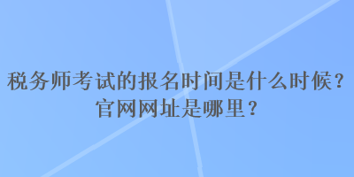 稅務(wù)師考試的報名時間是什么時候？官網(wǎng)網(wǎng)址是哪里？