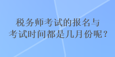 稅務(wù)師考試的報(bào)名與考試時(shí)間都是幾月份呢？