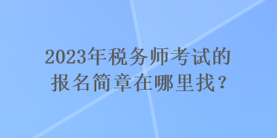 2023年稅務師考試的報名簡章在哪里找？