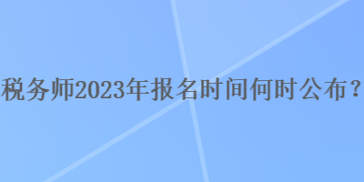 稅務(wù)師2023年報名時間何時公布？