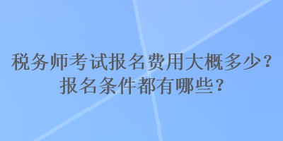 稅務(wù)師考試報名費用大概多少？報名條件都有哪些？