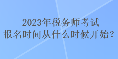 2023年稅務(wù)師考試報(bào)名時(shí)間從什么時(shí)候開始？