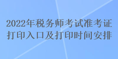 2022年稅務(wù)師考試準考證打印入口及打印時間安排