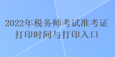 2022年稅務(wù)師考試準(zhǔn)考證打印時間與打印入口