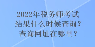 2022年稅務(wù)師考試結(jié)果什么時候查詢？查詢網(wǎng)址在哪里？