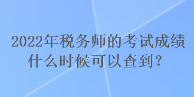 2022年稅務(wù)師的考試成績什么時候可以查到？