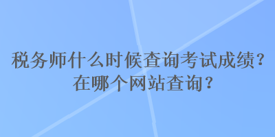 稅務(wù)師什么時(shí)候查詢考試成績(jī)？在哪個(gè)網(wǎng)站查詢？