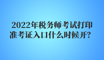 2022年稅務(wù)師考試打印準(zhǔn)考證入口什么時(shí)候開？