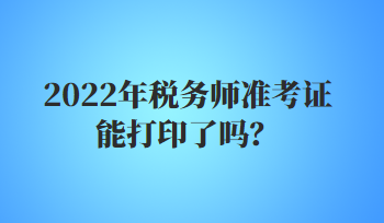 2022年稅務師準考證能打印了嗎？