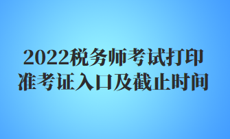 2022稅務(wù)師考試打印準(zhǔn)考證入口及截止時間