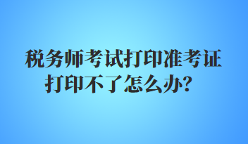 稅務(wù)師考試打印準(zhǔn)考證打印不了怎么辦？