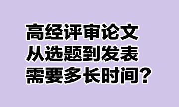 高級經(jīng)濟(jì)師評審論文從選題到發(fā)表需要多長時(shí)間？