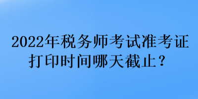 2022年稅務師考試準考證打印時間哪天截止？