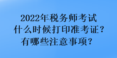 2022年稅務(wù)師考試什么時(shí)候打印準(zhǔn)考證？有哪些注意事項(xiàng)？