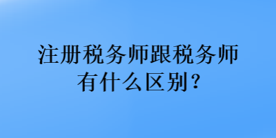 注冊(cè)稅務(wù)師跟稅務(wù)師有什么區(qū)別？