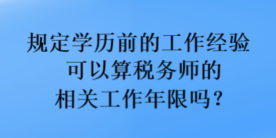 規(guī)定學(xué)歷前的工作經(jīng)驗(yàn)可以算稅務(wù)師的相關(guān)工作年限嗎？