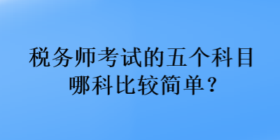 稅務(wù)師考試的五個科目哪科比較簡單？