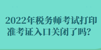 2022年稅務(wù)師考試打印準(zhǔn)考證入口關(guān)閉了嗎？