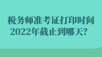 稅務(wù)師準考證打印時間2022年截止到哪天？