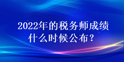 2022年的稅務(wù)師成績什么時候公布？