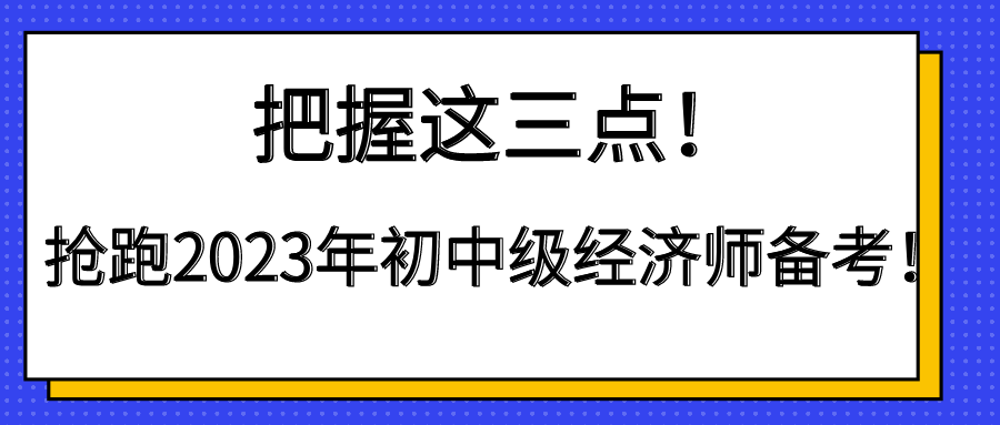 把握這三點(diǎn)！搶跑2023年初中級(jí)經(jīng)濟(jì)師備考！