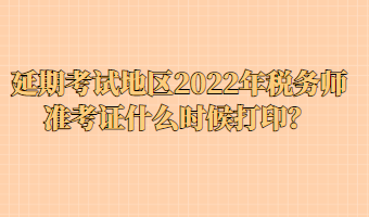 延期考試地區(qū)2022年稅務(wù)師準(zhǔn)考證什么時候打印？