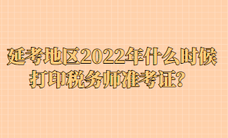 延考地區(qū)2022年什么時(shí)候打印稅務(wù)師準(zhǔn)考證？