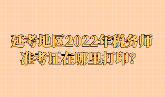 延考地區(qū)2022年稅務(wù)師準(zhǔn)考證在哪里打??？