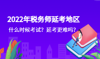 2022年稅務(wù)師延考地區(qū)什么時(shí)候考試？延考更難嗎？