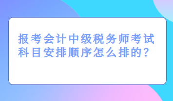 報(bào)考會(huì)計(jì)中級稅務(wù)師考試科目安排順序怎么排的？