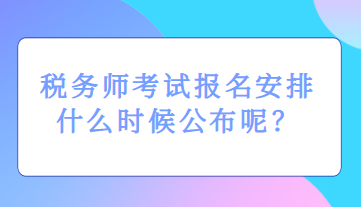 稅務(wù)師考試報名安排什么時候公布呢？