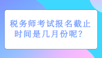 稅務(wù)師考試報名截止時間是幾月份呢？