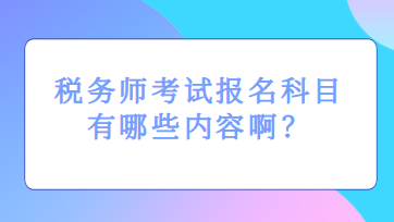 稅務(wù)師考試報(bào)名科目有哪些內(nèi)容啊