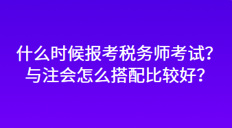 什么時候報考稅務(wù)師考試？與注會怎么搭配比較好？