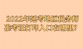 2022年延考地區(qū)稅務(wù)師準(zhǔn)考證打印入口在哪里？