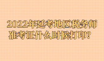 2022年延考地區(qū)稅務(wù)師準(zhǔn)考證什么時(shí)候打印？