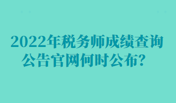 2022年稅務(wù)師成績查詢公告官網(wǎng)何時公布？