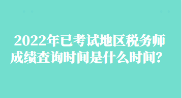 2022年已考試地區(qū)稅務(wù)師成績(jī)查詢時(shí)間是什么時(shí)間？