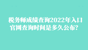 稅務(wù)師成績查詢2022年入口官網(wǎng)查詢時間是多久公布？