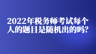 2022年稅務(wù)師考試每個人的題目是隨機出的嗎？